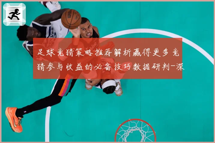 足球竞猜策略推荐解析赢得更多竞猜参与收益的必备技巧数据研判-深度解析
