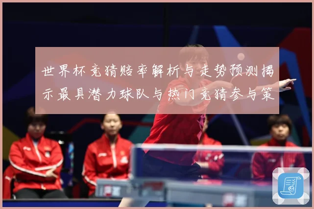 世界杯竞猜赔率解析与走势预测揭示最具潜力球队与热门竞猜参与策数据研判-深度解析
