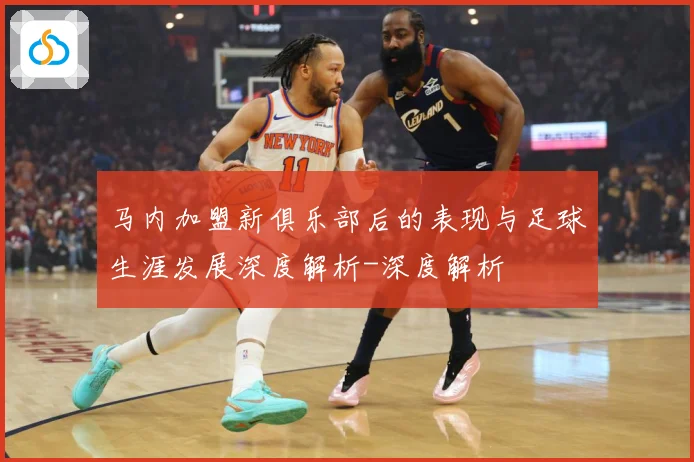 马内加盟新俱乐部后的表现与足球生涯发展深度解析-深度解析