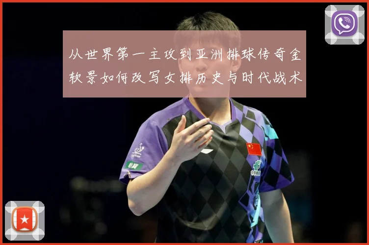 从世界第一主攻到亚洲排球传奇金软景如何改写女排历史与时代战术观察-深度解析