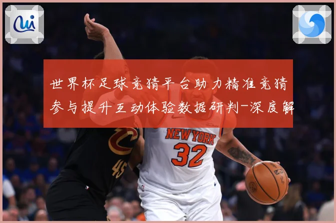 世界杯足球竞猜平台助力精准竞猜参与提升互动体验数据研判-深度解析