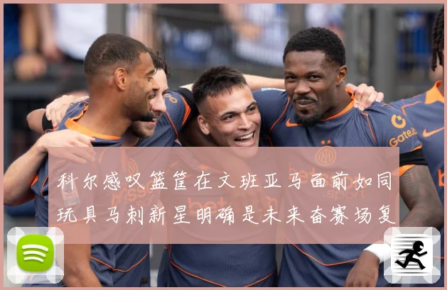 科尔感叹篮筐在文班亚马面前如同玩具马刺新星明确是未来奋赛场复盘-深度解析
