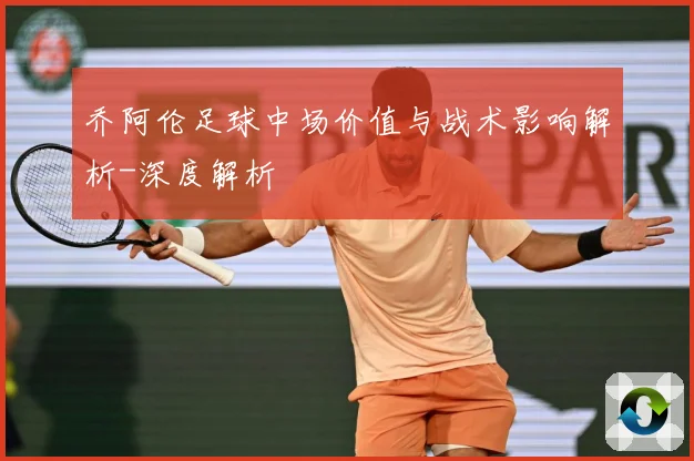 乔阿伦足球中场价值与战术影响解析-深度解析