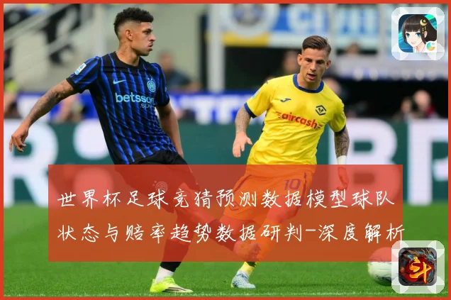 世界杯足球竞猜预测数据模型球队状态与赔率趋势数据研判-深度解析