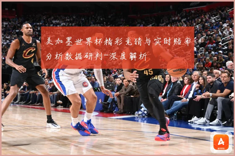 美加墨世界杯精彩竞猜与实时赔率分析数据研判-深度解析