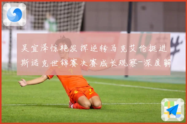 吴宜泽惊艳发挥逆转马克艾伦挺进斯诺克世锦赛决赛成长观察-深度解析