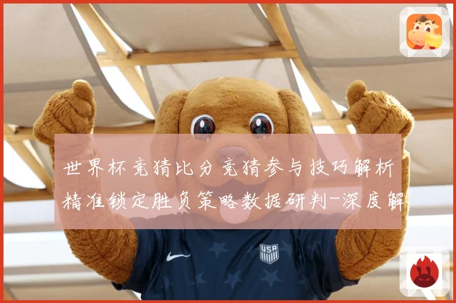 世界杯竞猜比分竞猜参与技巧解析精准锁定胜负策略数据研判-深度解析