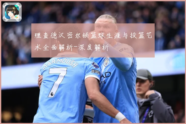 理查德汉密尔顿篮球生涯与投篮艺术全面解析-深度解析