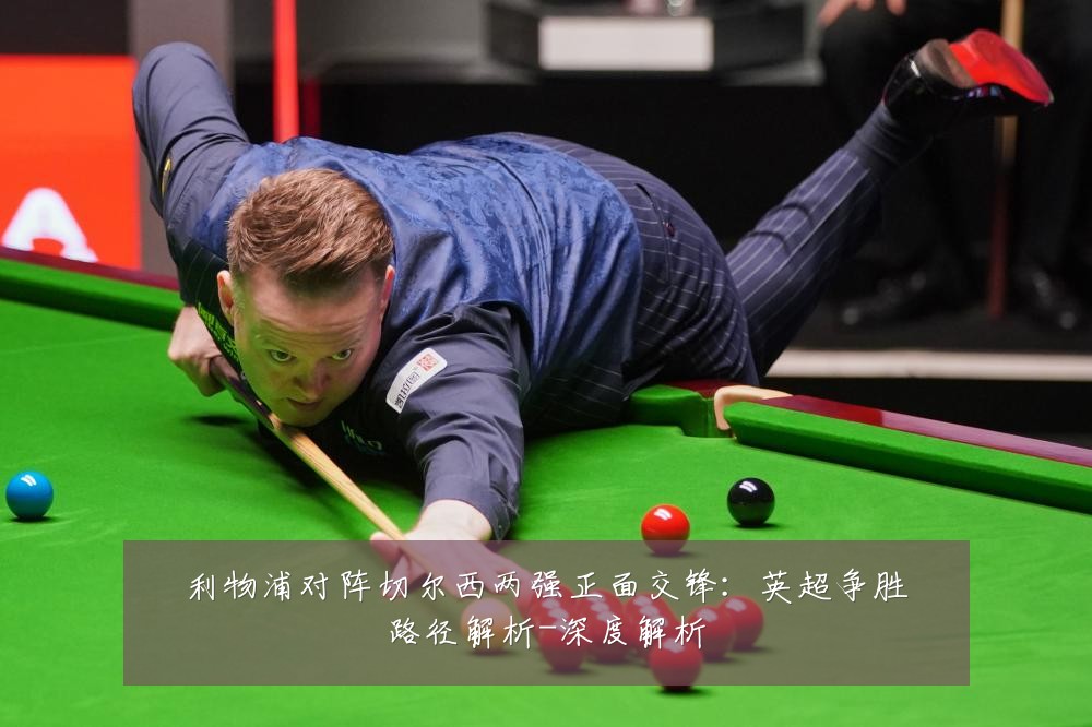 利物浦对阵切尔西两强正面交锋：英超争胜路径解析-深度解析