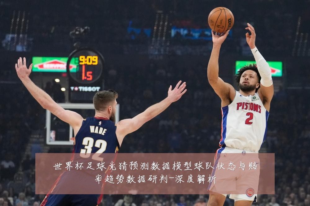 世界杯足球竞猜预测数据模型球队状态与赔率趋势数据研判-深度解析