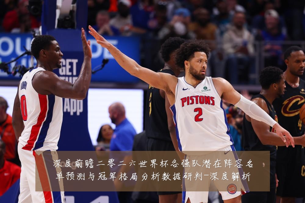 深度前瞻二零二六世界杯各强队潜在阵容名单预测与冠军格局分析数据研判-深度解析
