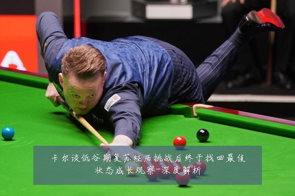 卡尔谈低谷期复苏经历挑战后终于找回最佳状态成长观察-深度解析