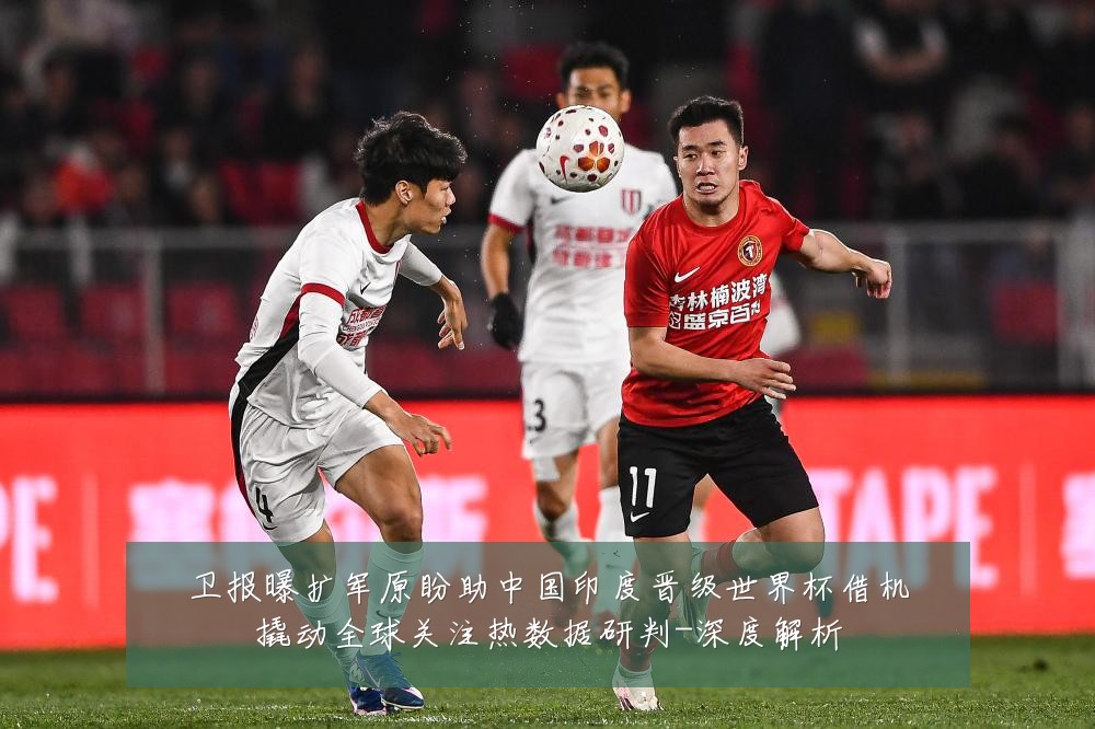 卫报曝扩军原盼助中国印度晋级世界杯借机撬动全球关注热数据研判-深度解析